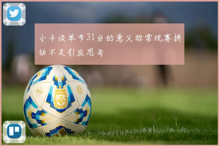 小卡谈单节31分的意义称常规赛拼劲不足引发思考