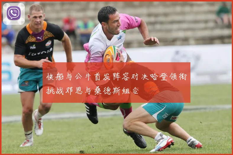 快船与公牛首发阵容对决哈登领衔挑战邓恩与桑德斯组合