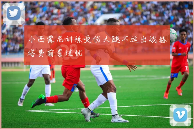 小西蒙尼训练受伤大腿不适出战赫塔费前景堪忧
