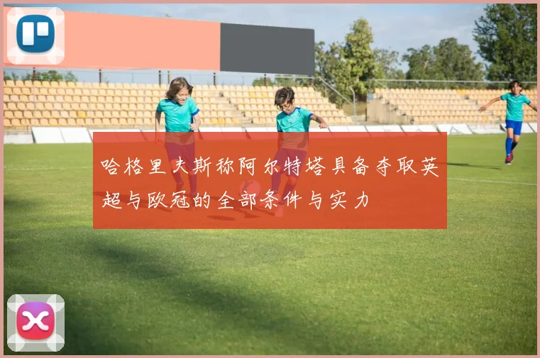 哈格里夫斯称阿尔特塔具备夺取英超与欧冠的全部条件与实力