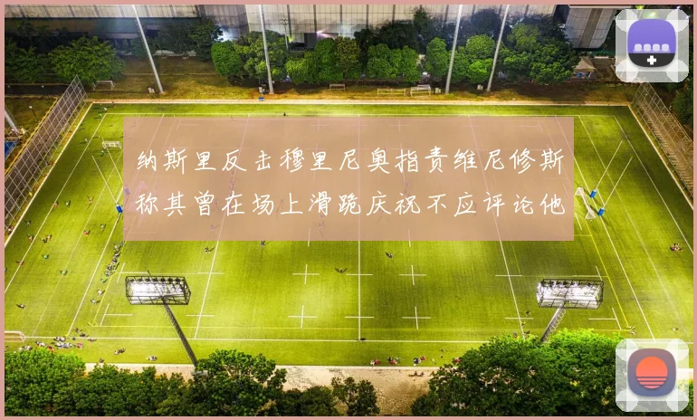 纳斯里反击穆里尼奥指责维尼修斯称其曾在场上滑跪庆祝不应评论他人
