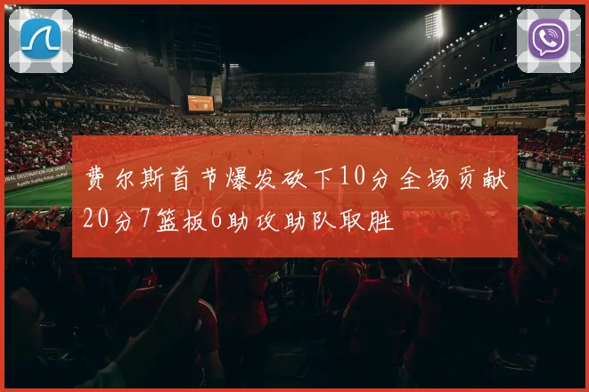 费尔斯首节爆发砍下10分全场贡献20分7篮板6助攻助队取胜