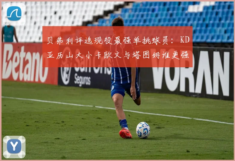 贝弗利评选现役最强单挑球员：KD亚历山大小卡欧文与塔图姆谁更强