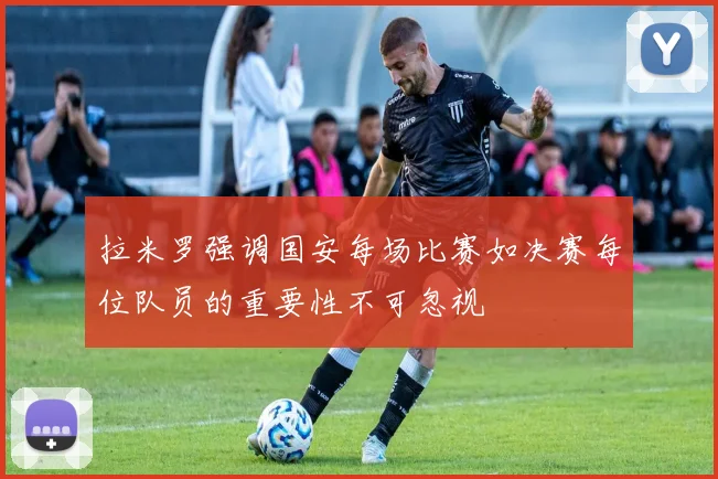 拉米罗强调国安每场比赛如决赛每位队员的重要性不可忽视