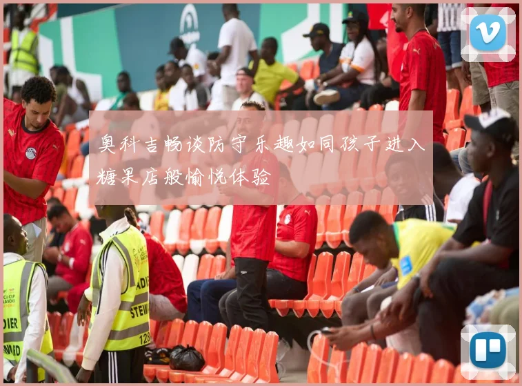 奥科吉畅谈防守乐趣如同孩子进入糖果店般愉悦体验