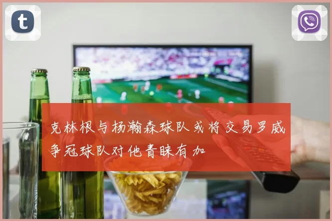 克林根与杨瀚森球队或将交易罗威争冠球队对他青睐有加