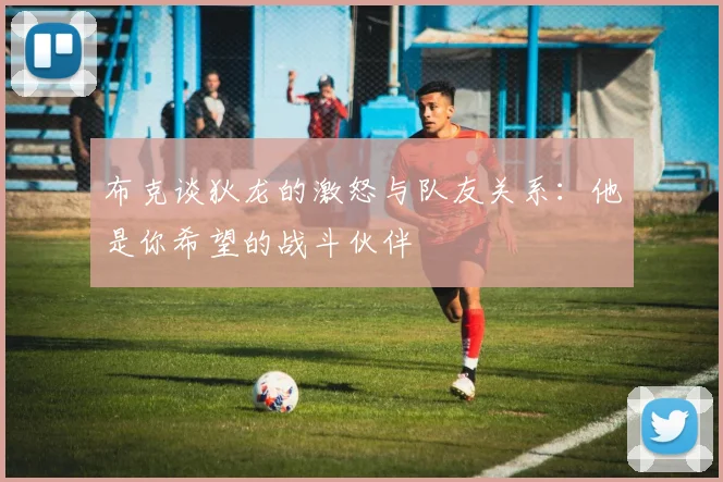 布克谈狄龙的激怒与队友关系：他是你希望的战斗伙伴
