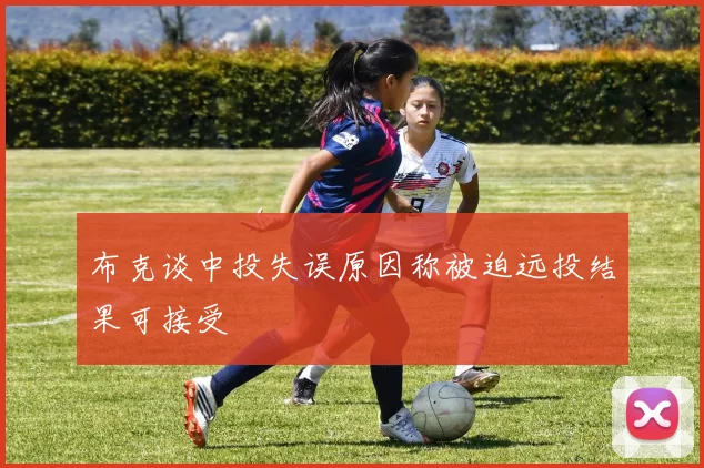 布克谈中投失误原因称被迫远投结果可接受
