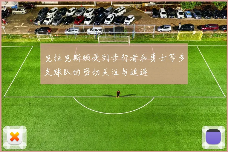 克拉克斯顿受到步行者和勇士等多支球队的密切关注与追逐