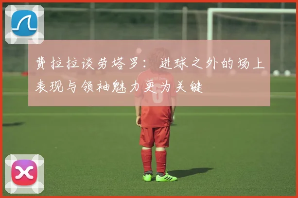 费拉拉谈劳塔罗：进球之外的场上表现与领袖魅力更为关键