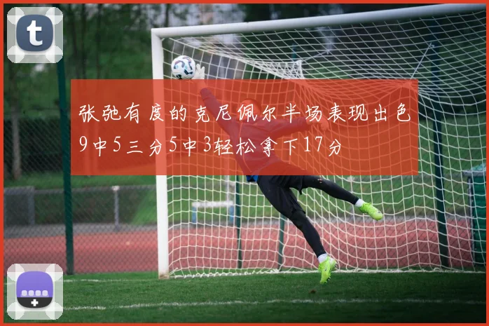 张弛有度的克尼佩尔半场表现出色9中5三分5中3轻松拿下17分