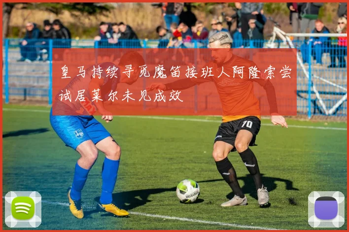 皇马持续寻觅魔笛接班人阿隆索尝试居莱尔未见成效