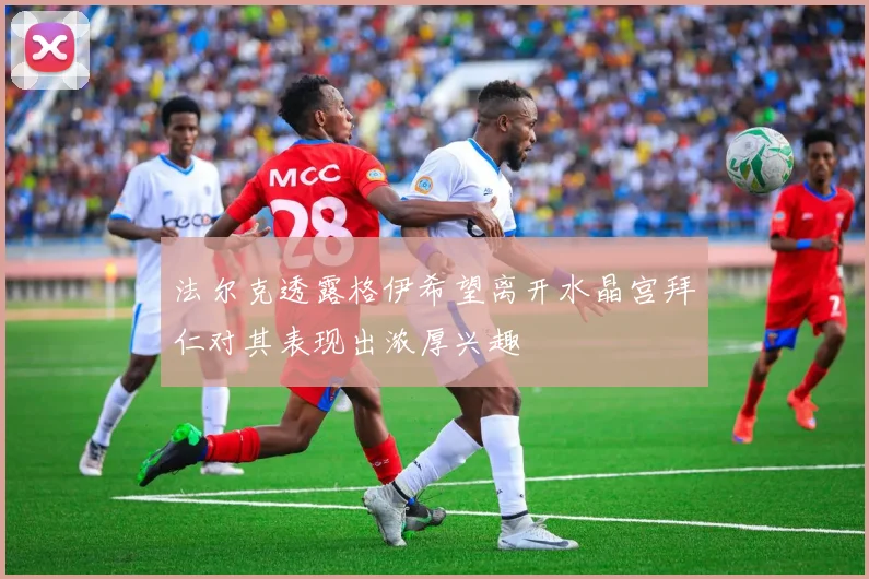 法尔克透露格伊希望离开水晶宫拜仁对其表现出浓厚兴趣