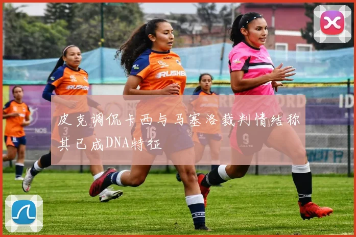 皮克调侃卡西与马塞洛裁判情结称其已成DNA特征