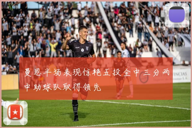 曼恩半场表现惊艳五投全中三分两中助球队取得领先