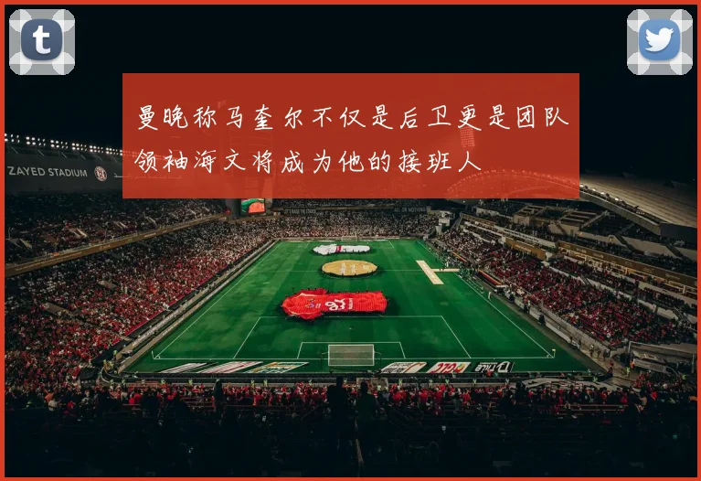曼晚称马奎尔不仅是后卫更是团队领袖海文将成为他的接班人