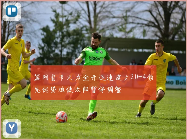 篮网首节火力全开迅速建立20-4领先优势迫使太阳暂停调整