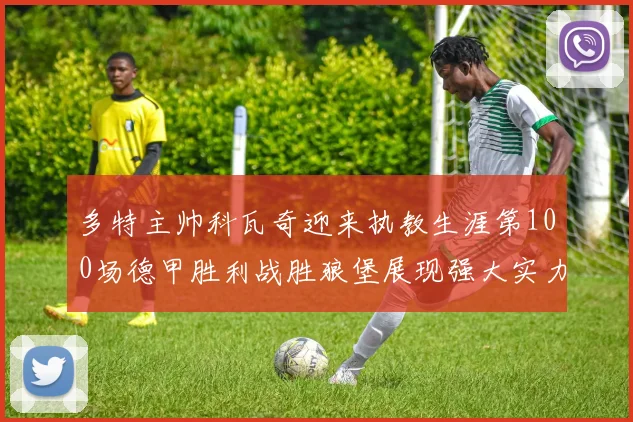 多特主帅科瓦奇迎来执教生涯第100场德甲胜利战胜狼堡展现强大实力