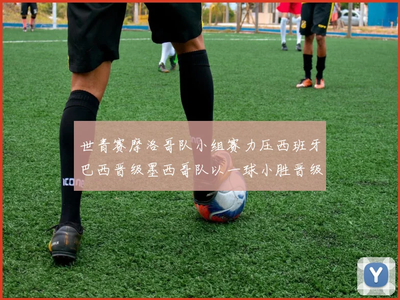 世青赛摩洛哥队小组赛力压西班牙巴西晋级墨西哥队以一球小胜晋级决赛阶段