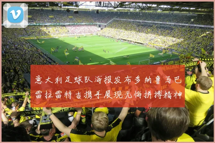 意大利足球队海报发布多纳鲁马巴雷拉雷特吉携手展现无悔拼搏精神