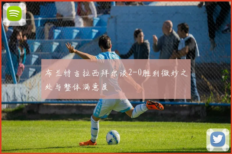 布兰特吉拉西拜尔谈2-0胜利微妙之处与整体满意度