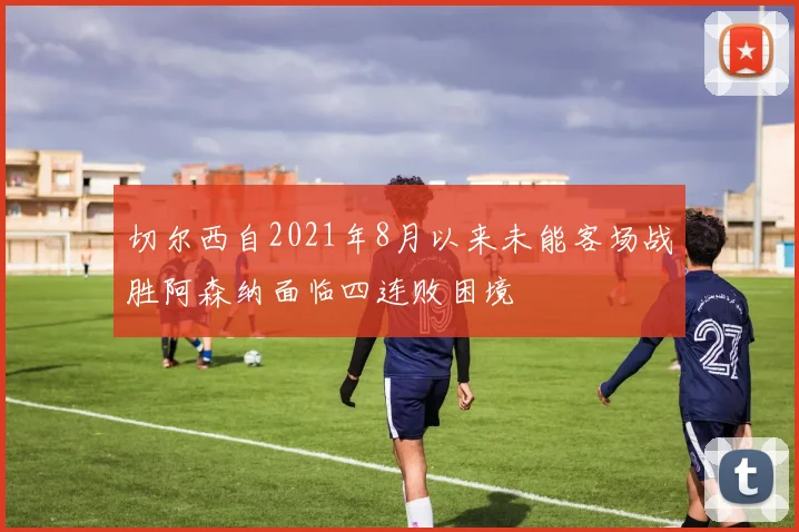 切尔西自2021年8月以来未能客场战胜阿森纳面临四连败困境