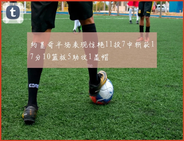 约基奇半场表现惊艳11投7中斩获17分10篮板5助攻1盖帽