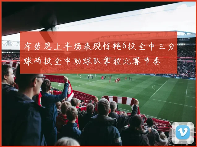 布劳恩上半场表现惊艳6投全中三分球两投全中助球队掌控比赛节奏